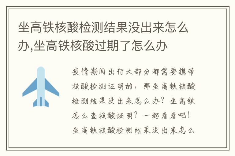 坐高铁核酸检测结果没出来怎么办,坐高铁核酸过期了怎么办