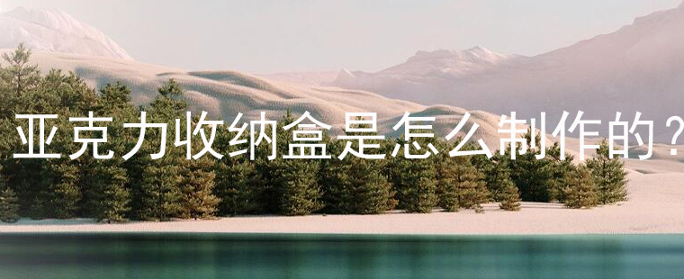 亚克力盒子是怎么定制加工的呢(一文解答厂家需要哪些尺寸) 亚克力盒子是怎么定制加工的呢(一文解答厂家需要哪些尺寸)